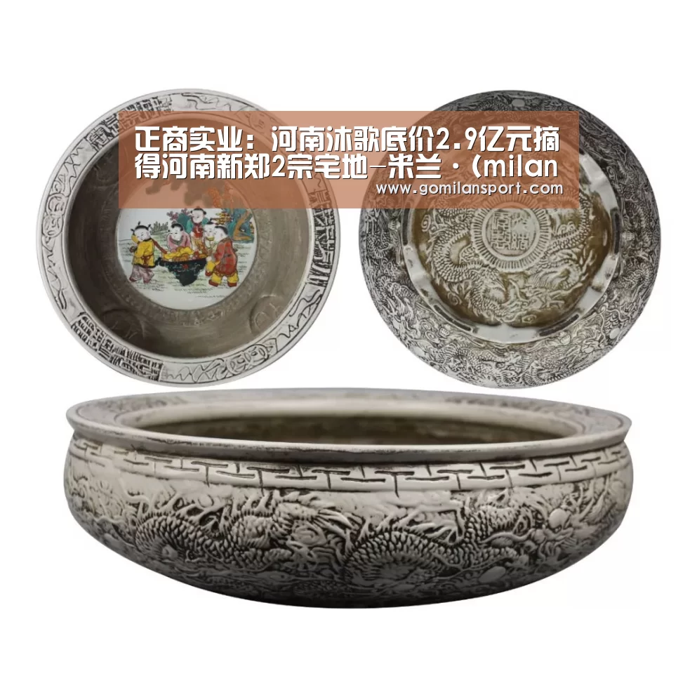 正商实业:河南沐歌底价2.9亿元摘得河南新郑2宗宅地-米兰·(milan)(图3) 米兰milan官网