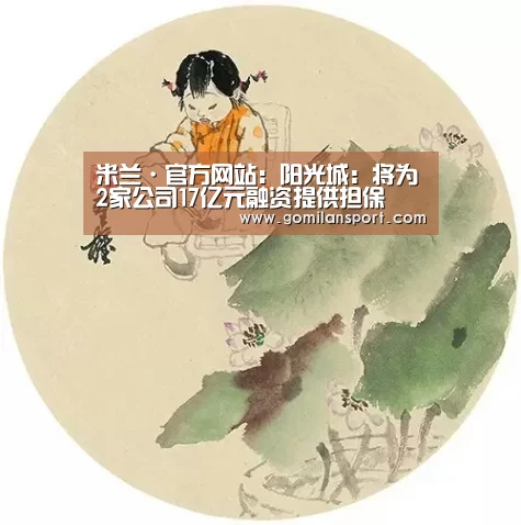 米兰·官方网站:阳光城:将为2家公司17亿元融资提供担保(图2) 米兰·(milan)