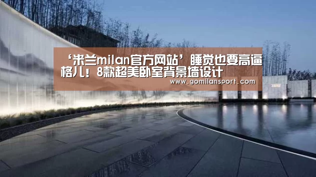 ‘米兰milan官方网站’睡觉也要高逼格儿!8款超美卧室背景墙设计(图3) 米兰·(milan)